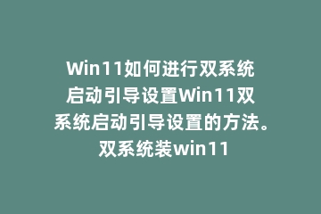 Win11如何进行双系统启动引导设置Win11双系统启动引导设置的方法。 双系统装win11