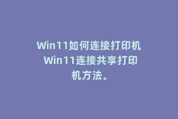 Win11如何连接打印机 Win11连接共享打印机方法。