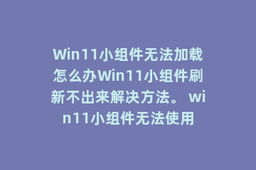Win11小组件无法加载怎么办Win11小组件刷新不出来解决方法。 win11小组件无法使用