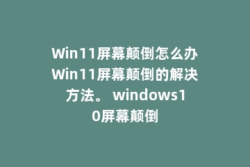 Win11屏幕颠倒怎么办Win11屏幕颠倒的解决方法。 windows10屏幕颠倒