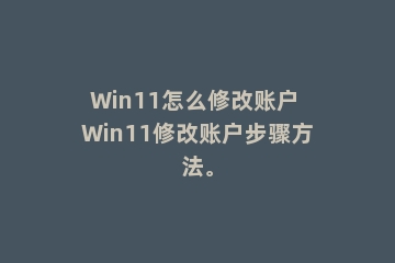 Win11怎么修改账户 Win11修改账户步骤方法。
