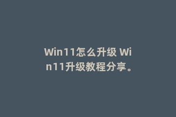 Win11怎么升级 Win11升级教程分享。