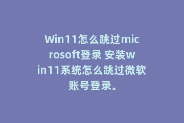 Win11怎么跳过microsoft登录 安装win11系统怎么跳过微软账号登录。