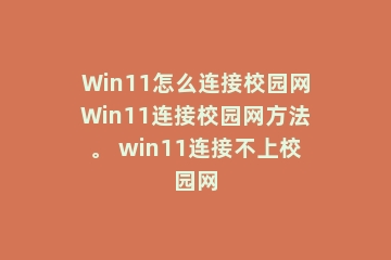 Win11怎么连接校园网Win11连接校园网方法。 win11连接不上校园网