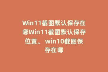 Win11截图默认保存在哪Win11截图默认保存位置。 win10截图保存在哪