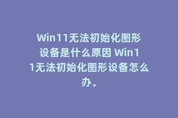 Win11无法初始化图形设备是什么原因 Win11无法初始化图形设备怎么办。