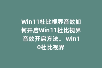 Win11杜比视界音效如何开启Win11杜比视界音效开启方法。 win10杜比视界