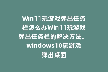 Win11玩游戏弹出任务栏怎么办Win11玩游戏弹出任务栏的解决方法。 windows10玩游戏弹出桌面