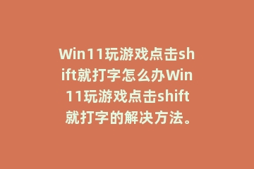 Win11玩游戏点击shift就打字怎么办Win11玩游戏点击shift就打字的解决方法。