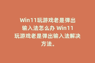Win11玩游戏老是弹出输入法怎么办 Win11玩游戏老是弹出输入法解决方法。