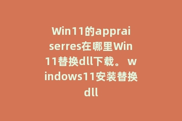 Win11的appraiserres在哪里Win11替换dll下载。 windows11安装替换dll