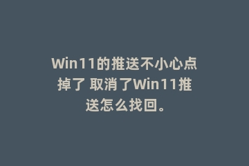 Win11的推送不小心点掉了 取消了Win11推送怎么找回。