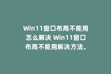 Win11窗口布局不能用怎么解决 Win11窗口布局不能用解决方法。