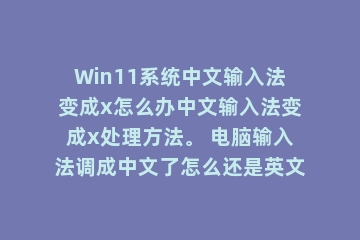 Win11系统中文输入法变成x怎么办中文输入法变成x处理方法。 电脑输入法调成中文了怎么还是英文