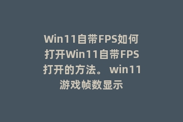 Win11自带FPS如何打开Win11自带FPS打开的方法。 win11游戏帧数显示