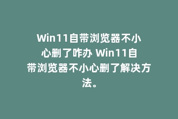 Win11自带浏览器不小心删了咋办 Win11自带浏览器不小心删了解决方法。
