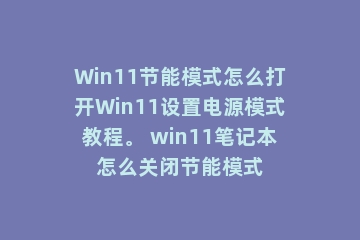 Win11节能模式怎么打开Win11设置电源模式教程。 win11笔记本怎么关闭节能模式