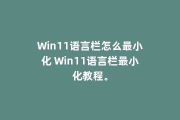 Win11语言栏怎么最小化 Win11语言栏最小化教程。