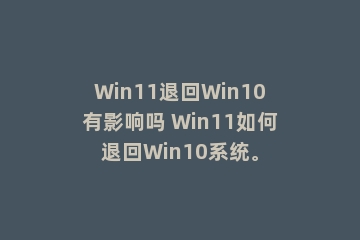 Win11退回Win10有影响吗 Win11如何退回Win10系统。