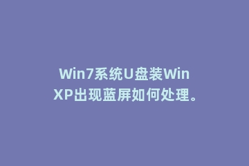 Win7系统U盘装WinXP出现蓝屏如何处理。