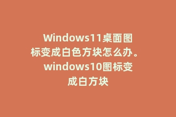 Windows11桌面图标变成白色方块怎么办。 windows10图标变成白方块