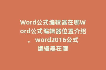 Word公式编辑器在哪Word公式编辑器位置介绍。 word2016公式编辑器在哪