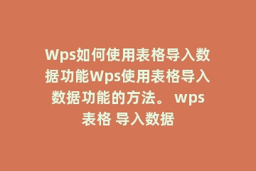 Wps如何使用表格导入数据功能Wps使用表格导入数据功能的方法。 wps表格 导入数据