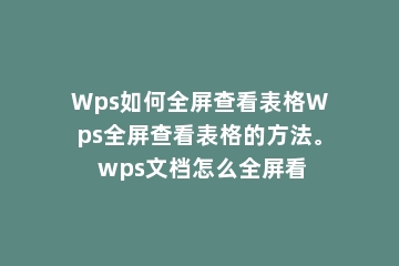 Wps如何全屏查看表格Wps全屏查看表格的方法。 wps文档怎么全屏看