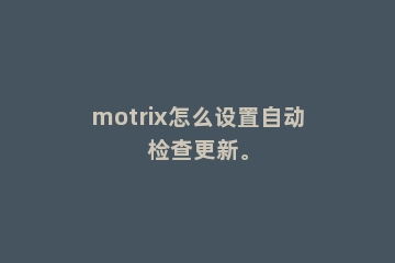 motrix怎么设置自动检查更新。