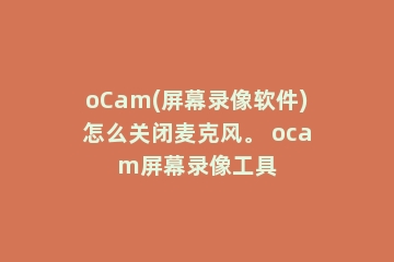 oCam(屏幕录像软件)怎么关闭麦克风。 ocam屏幕录像工具