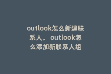 outlook怎么新建联系人。 outlook怎么添加新联系人组