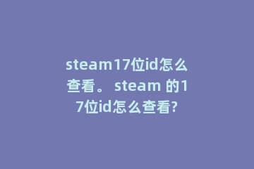 steam17位id怎么查看。 steam 的17位id怎么查看?