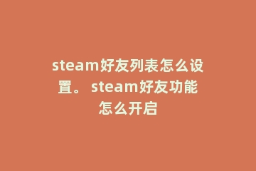 steam好友列表怎么设置。 steam好友功能怎么开启