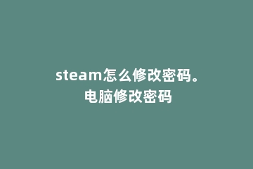 steam怎么修改密码。 电脑修改密码
