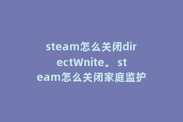 steam怎么关闭directWnite。 steam怎么关闭家庭监护
