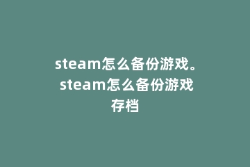 steam怎么备份游戏。 steam怎么备份游戏存档