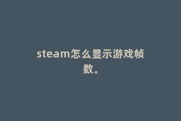 steam怎么显示游戏帧数。