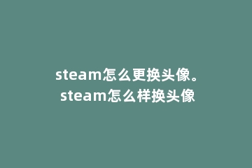 steam怎么更换头像。 steam怎么样换头像