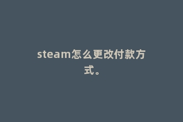 steam怎么更改付款方式。