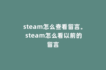 steam怎么查看留言。 steam怎么看以前的留言