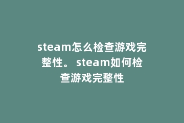 steam怎么检查游戏完整性。 steam如何检查游戏完整性