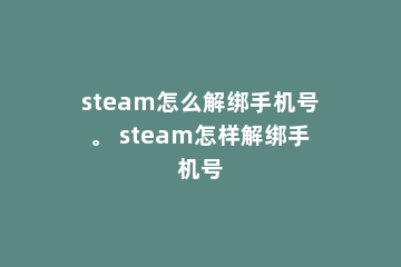 steam怎么解绑手机号。 steam怎样解绑手机号