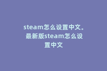 steam怎么设置中文。 最新版steam怎么设置中文
