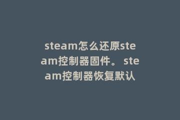 steam怎么还原steam控制器固件。 steam控制器恢复默认