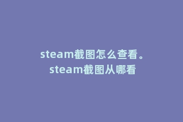 steam截图怎么查看。 steam截图从哪看