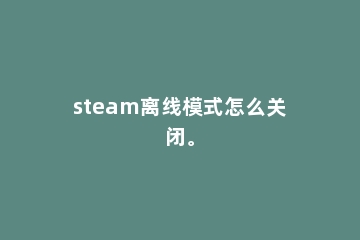 steam离线模式怎么关闭。
