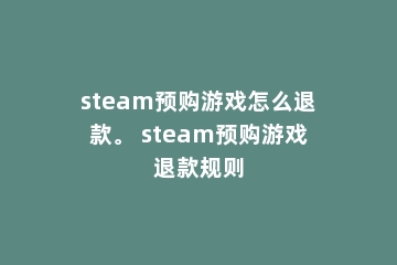 steam预购游戏怎么退款。 steam预购游戏退款规则
