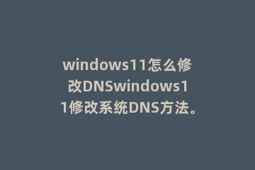 windows11怎么修改DNSwindows11修改系统DNS方法。