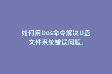 如何用Dos命令解决U盘文件系统错误问题。