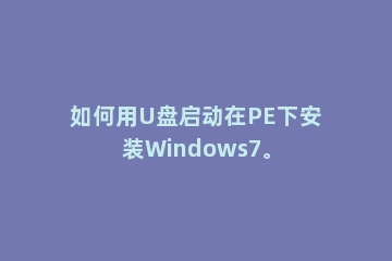 如何用U盘启动在PE下安装Windows7。